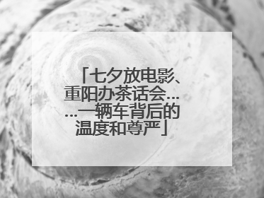 七夕放电影、重阳办茶话会……一辆车背后的温度和尊严