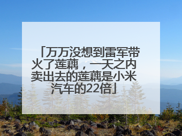 万万没想到雷军带火了莲藕，一天之内卖出去的莲藕是小米汽车的22倍
