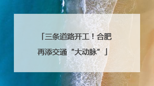 三条道路开工！合肥再添交通“大动脉”