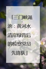 三门峡渑池：黄河水清岸绿背后的检察党员先锋队