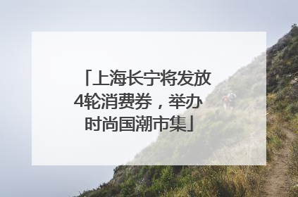 上海长宁将发放4轮消费券，举办时尚国潮市集
