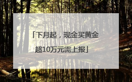 下月起，现金买黄金超10万元需上报