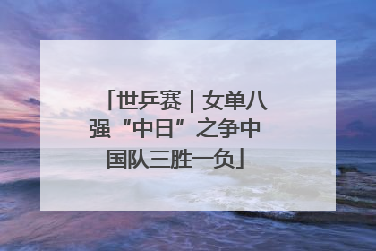 世乒赛｜女单八强“中日”之争中国队三胜一负