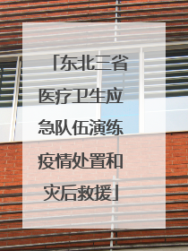 东北三省医疗卫生应急队伍演练疫情处置和灾后救援