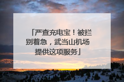 严查充电宝！被拦别着急，武当山机场提供这项服务