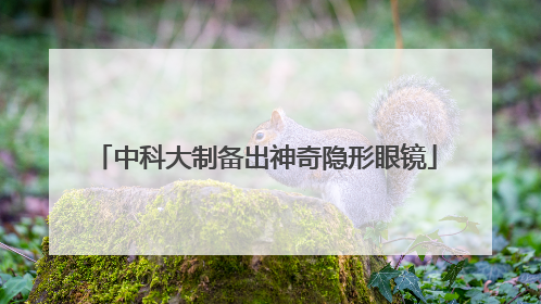 中科大制备出神奇隐形眼镜