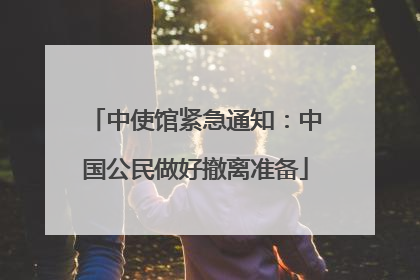 中使馆紧急通知：中国公民做好撤离准备