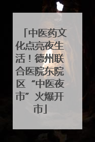 中医药文化点亮夜生活！德州联合医院东院区“中医夜市”火爆开市