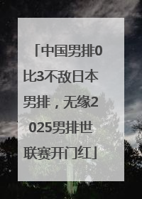 中国男排0比3不敌日本男排，无缘2025男排世联赛开门红