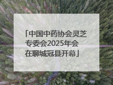 中国中药协会灵芝专委会2025年会在聊城冠县开幕