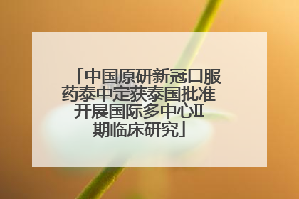 中国原研新冠口服药泰中定获泰国批准开展国际多中心II期临床研究