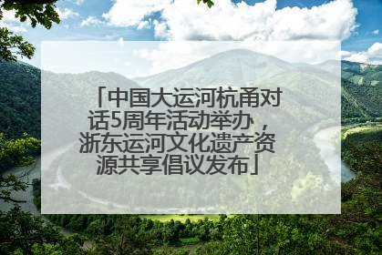 中国大运河杭甬对话5周年活动举办，浙东运河文化遗产资源共享倡议发布