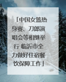 中国女篮热身赛、刀郎演唱会等相继举行 临沂市全力做好住宿餐饮保障工作