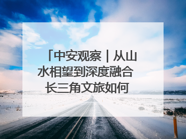 中安观察｜从山水相望到深度融合 长三角文旅如何携手出圈？