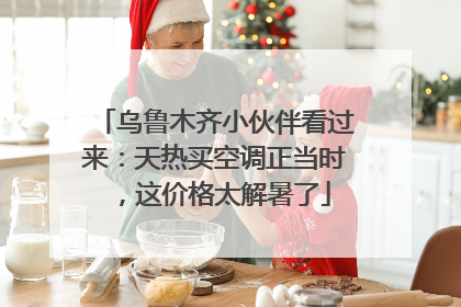 乌鲁木齐小伙伴看过来：天热买空调正当时，这价格太解暑了