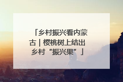 乡村振兴看内蒙古｜樱桃树上结出乡村“振兴果”