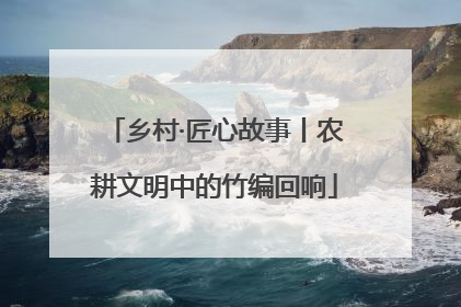 乡村·匠心故事丨农耕文明中的竹编回响