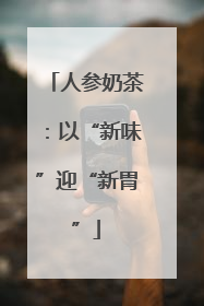 人参奶茶：以“新味”迎“新胃”