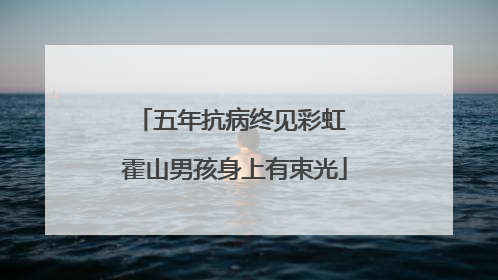 五年抗病终见彩虹 霍山男孩身上有束光