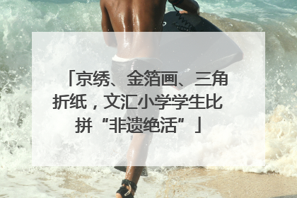 京绣、金箔画、三角折纸，文汇小学学生比拼“非遗绝活”