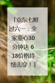 京东七鲜过六一：全家童心30分钟达 618价格持续击穿！