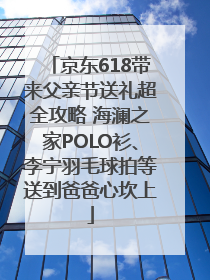 京东618带来父亲节送礼超全攻略 海澜之家POLO衫、李宁羽毛球拍等送到爸爸心坎上