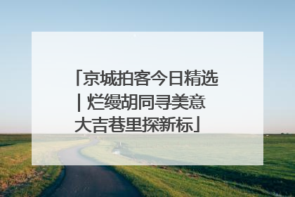 京城拍客今日精选｜烂缦胡同寻美意 大吉巷里探新标