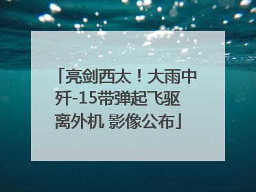 亮剑西太！大雨中歼-15带弹起飞驱离外机 影像公布