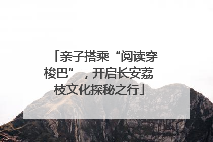 亲子搭乘“阅读穿梭巴”，开启长安荔枝文化探秘之行