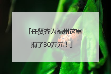 任贤齐为福州这里捐了30万元！
