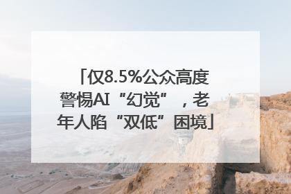 仅8.5%公众高度警惕AI“幻觉”，老年人陷“双低”困境
