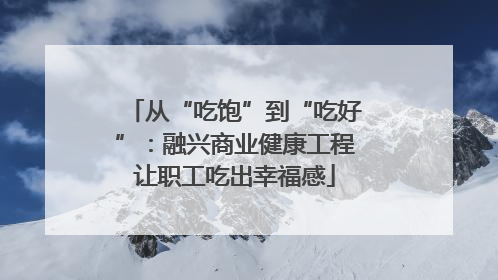 从“吃饱”到“吃好”：融兴商业健康工程让职工吃出幸福感