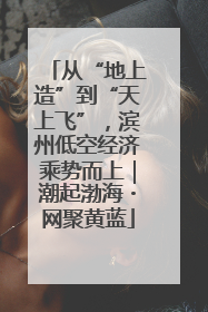 从“地上造”到“天上飞”，滨州低空经济乘势而上｜潮起渤海・网聚黄蓝