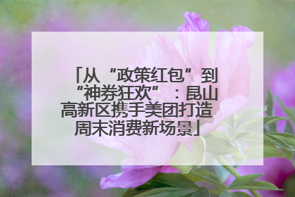 从“政策红包”到“神券狂欢”：昆山高新区携手美团打造周末消费新场景
