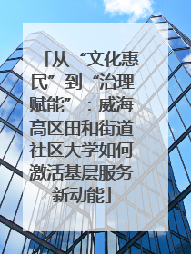 从“文化惠民”到“治理赋能”：威海高区田和街道社区大学如何激活基层服务新动能