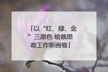 以“红、绿、金”三原色 绘就思政工作新画卷