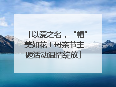 以爱之名，“帽” 美如花！母亲节主题活动温情绽放