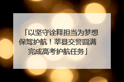 以坚守诠释担当为梦想保驾护航！莘县交警圆满完成高考护航任务