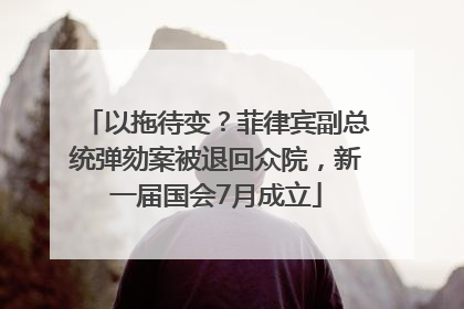 以拖待变？菲律宾副总统弹劾案被退回众院，新一届国会7月成立