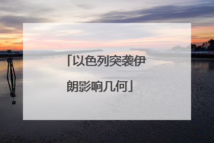 以色列突袭伊朗影响几何