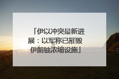 伊以冲突最新进展：以军称已摧毁伊朗铀浓缩设施