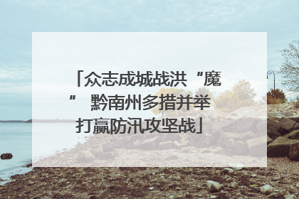 众志成城战洪“魔” 黔南州多措并举打赢防汛攻坚战