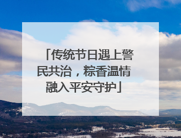 传统节日遇上警民共治，粽香温情融入平安守护