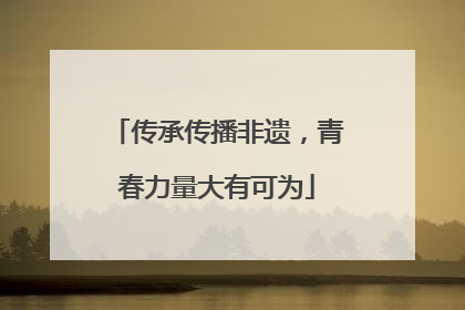 传承传播非遗，青春力量大有可为