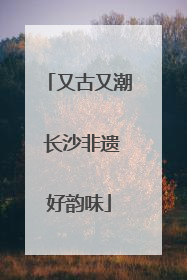 又古又潮 长沙非遗好韵味