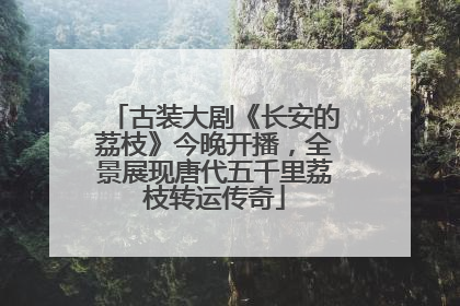 古装大剧《长安的荔枝》今晚开播，全景展现唐代五千里荔枝转运传奇