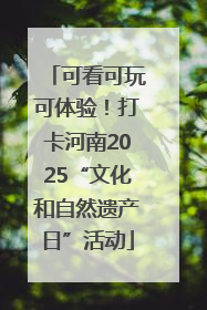 可看可玩可体验！打卡河南2025“文化和自然遗产日”活动