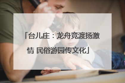 台儿庄：龙舟竞渡扬激情 民俗游园传文化