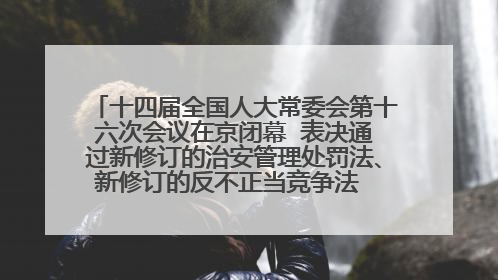 十四届全国人大常委会第十六次会议在京闭幕  表决通过新修订的治安管理处罚法、新修订的反不正当竞争法  习近平签署主席令予以公布  赵乐际主持会议
