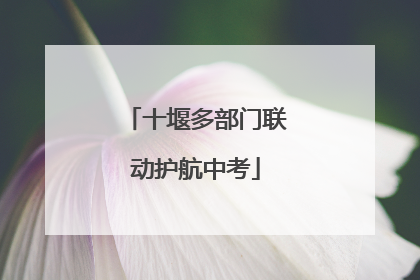 十堰多部门联动护航中考